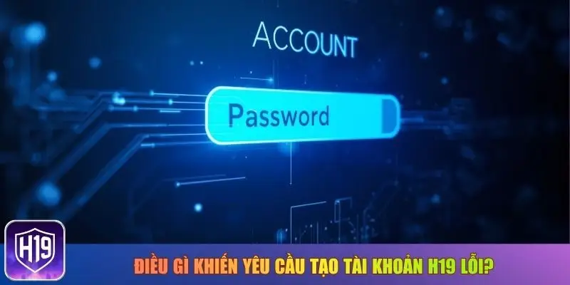 Điều gì khiến yêu cầu tạo tài khoản H19 lỗi?