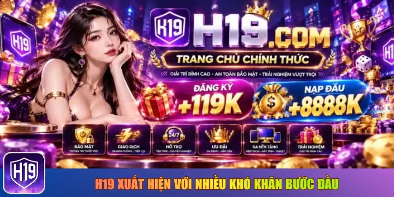 H19 xuất hiện với nhiều khó khăn bước đầu