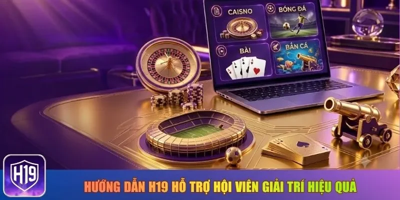 Hướng dẫn H19 hỗ trợ hội viên giải trí hiệu quả